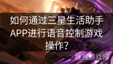 如何通过三星生活助手APP进行语音控制游戏操作？