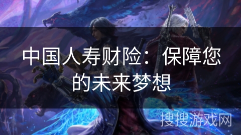 中国人寿财险：保障您的未来梦想