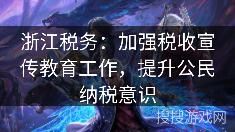 浙江税务：加强税收宣传教育工作，提升公民纳税意识