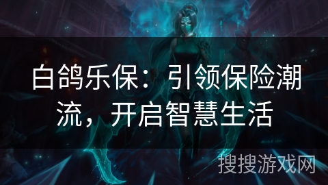 白鸽乐保：引领保险潮流，开启智慧生活