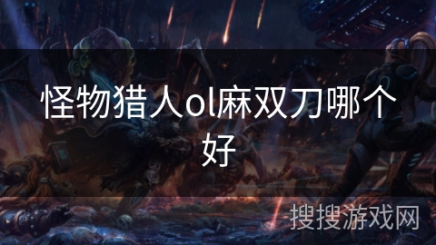 怪物猎人ol麻双刀哪个好