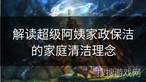 解读超级阿姨家政保洁的家庭清洁理念