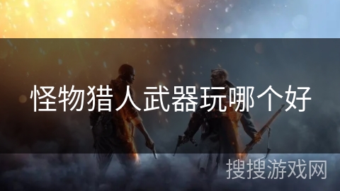 怪物猎人武器玩哪个好