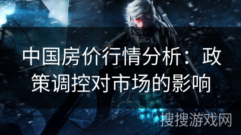 中国房价行情分析：政策调控对市场的影响