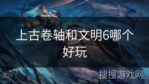 上古卷轴和文明6哪个好玩