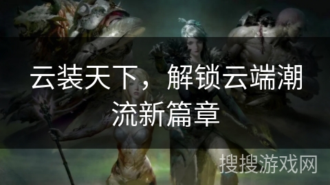 云装天下，解锁云端潮流新篇章
