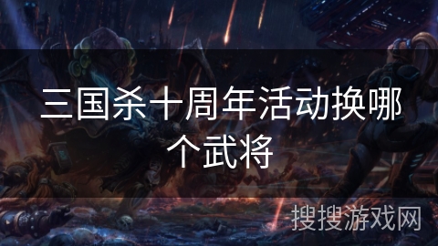 三国杀十周年活动换哪个武将 三国杀十周年活动换哪个武将