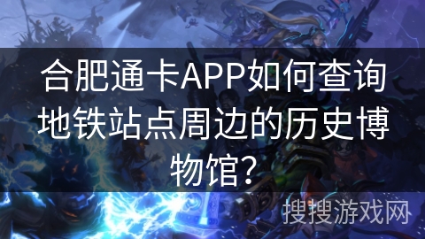 合肥通卡APP如何查询地铁站点周边的历史博物馆? 合肥通卡APP如何查询地铁站点周边的历史博物馆?