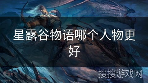 星露谷物语哪个人物更好 星露谷物语哪个人物更好