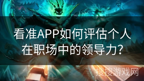 看准APP如何评估个人在职场中的领导力? 看准APP如何评估个人在职场中的领导力?
