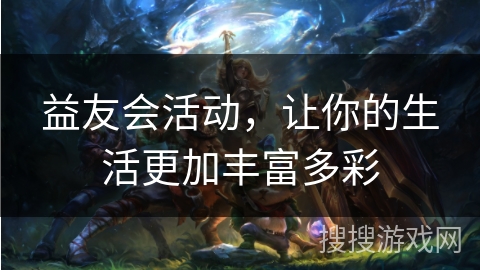 益友会活动,让你的生活更加丰富多彩 益友会活动,让你的生活更加丰富多彩