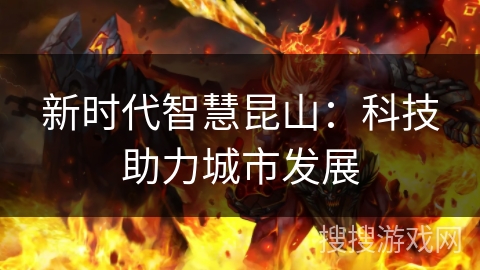 新时代智慧昆山:科技助力城市发展 新时代智慧昆山:科技助力城市发展