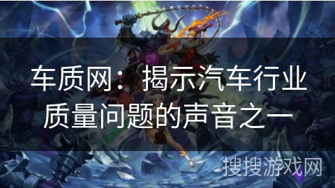 车质网:揭示汽车行业质量问题的声音之一 车质网:揭示汽车行业质量问题的声音之一