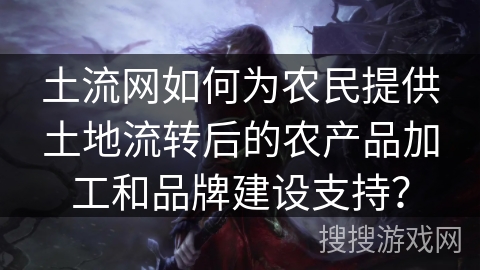 土流网如何为农民提供土地流转后的农产品加工和品牌建设支持? 土流网如何为农民提供土地流转后的农产品加工和品牌建设支持?