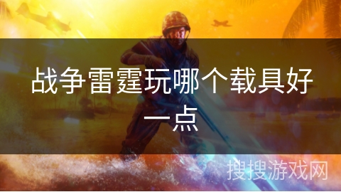 战争雷霆玩哪个载具好一点 战争雷霆玩哪个载具好一点
