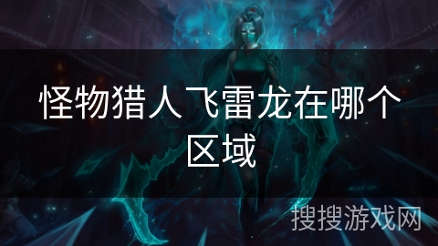怪物猎人飞雷龙在哪个区域 怪物猎人飞雷龙在哪个区域