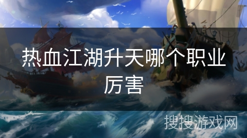 热血江湖升天哪个职业厉害 热血江湖升天哪个职业厉害