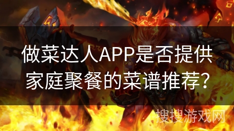 做菜达人APP是否提供家庭聚餐的菜谱推荐? 做菜达人APP是否提供家庭聚餐的菜谱推荐?