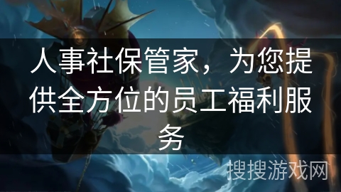 人事社保管家,为您提供全方位的员工福利服务 人事社保管家,为您提供全方位的员工福利服务