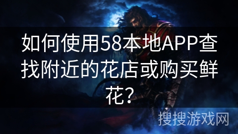 如何使用58本地APP查找附近的花店或购买鲜花? 如何使用58本地APP查找附近的花店或购买鲜花?