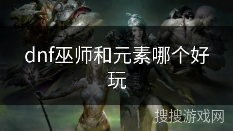 dnf巫师和元素哪个好玩