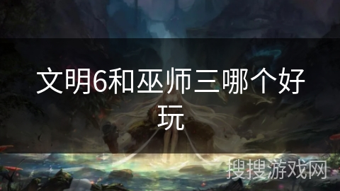 文明6和巫师三哪个好玩