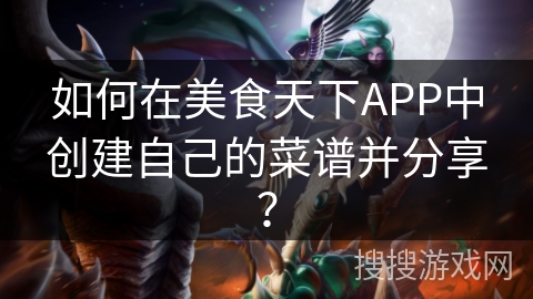 如何在美食天下APP中创建自己的菜谱并分享? 如何在美食天下APP中创建自己的菜谱并分享?