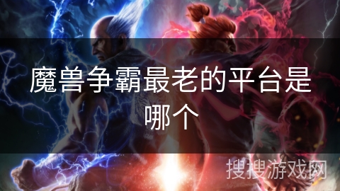 魔兽争霸最老的平台是哪个 魔兽争霸最老的平台是哪个