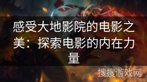 感受大地影院的电影之美:探索电影的内在力量 感受大地影院的电影之美:探索电影的内在力量