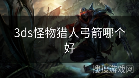 3ds怪物猎人弓箭哪个好 3ds怪物猎人弓箭哪个好