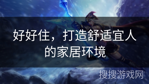 好好住,打造舒适宜人的家居环境 好好住,打造舒适宜人的家居环境