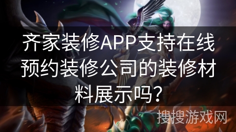 齐家装修APP支持在线预约装修公司的装修材料展示吗? 齐家装修APP支持在线预约装修公司的装修材料展示吗?