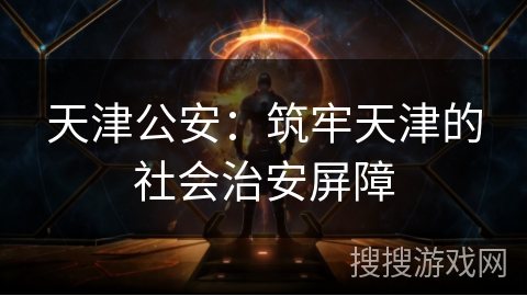 天津公安:筑牢天津的社会治安屏障 天津公安:筑牢天津的社会治安屏障