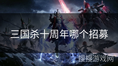 三国杀十周年哪个招募 三国杀十周年哪个招募