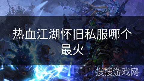 热血江湖怀旧私服哪个最火 热血江湖怀旧私服哪个最火