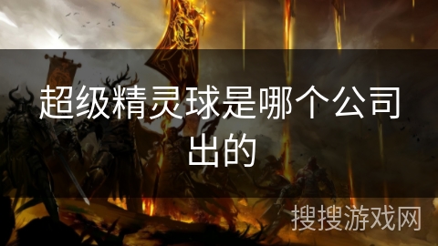 超级精灵球是哪个公司出的 超级精灵球是哪个公司出的