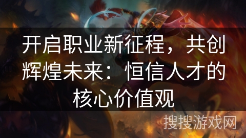 开启职业新征程，共创辉煌未来：恒信人才的核心价值观