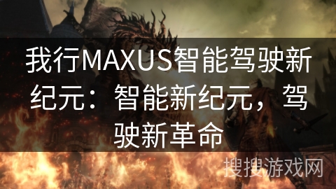 我行MAXUS智能驾驶新纪元:智能新纪元,驾驶新革命 我行MAXUS智能驾驶新纪元:智能新纪元,驾驶新革命