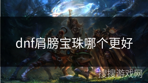 dnf肩膀宝珠哪个更好 dnf肩膀宝珠哪个更好
