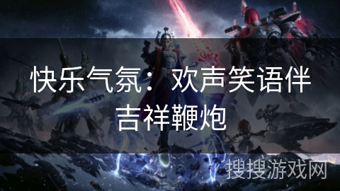 快乐气氛:欢声笑语伴吉祥鞭炮 快乐气氛:欢声笑语伴吉祥鞭炮