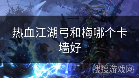 热血江湖弓和梅哪个卡墙好 热血江湖弓和梅哪个卡墙好