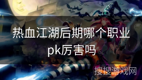 热血江湖后期哪个职业pk厉害吗 热血江湖后期哪个职业pk厉害吗