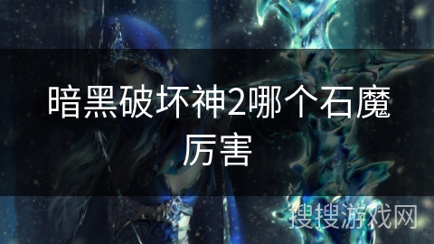 暗黑破坏神2哪个石魔厉害 暗黑破坏神2哪个石魔厉害