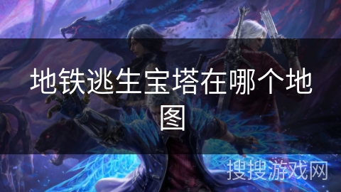 地铁逃生宝塔在哪个地图 地铁逃生宝塔在哪个地图