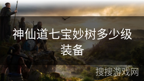 神仙道七宝妙树多少级装备 神仙道七宝妙树多少级装备