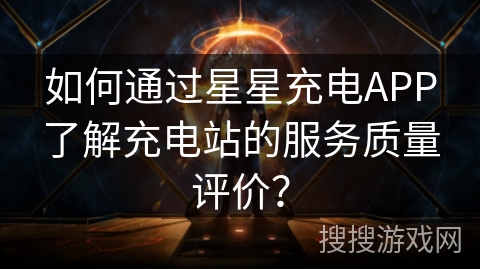 如何通过星星充电APP了解充电站的服务质量评价? 如何通过星星充电APP了解充电站的服务质量评价?