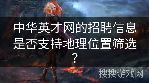 中华英才网的招聘信息是否支持地理位置筛选? 中华英才网的招聘信息是否支持地理位置筛选?