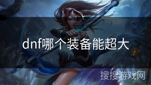 dnf哪个装备能超大 dnf哪个装备能超大