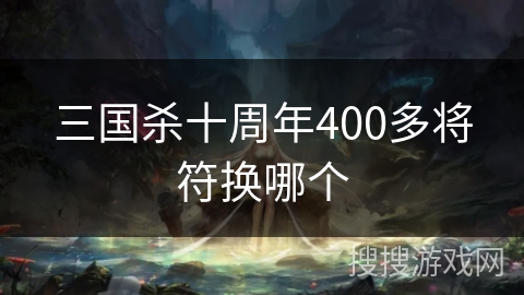 三国杀十周年400多将符换哪个 三国杀十周年400多将符换哪个