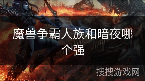 魔兽争霸人族和暗夜哪个强 魔兽争霸人族和暗夜哪个强